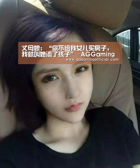丈母娘:“你不给我女儿买房子,我就叫她流了孩子”-AGGaming(图1) AG入口